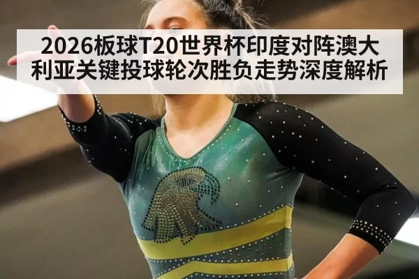 2026板球T20世界杯印度对阵澳大利亚关键投球轮次胜负走势深度解析