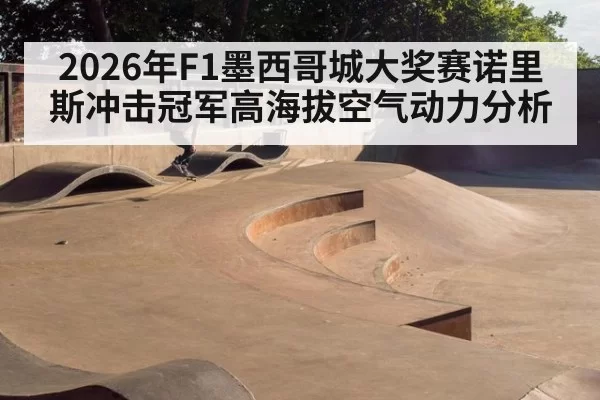 2026年F1墨西哥城大奖赛诺里斯冲击冠军高海拔空气动力分析
